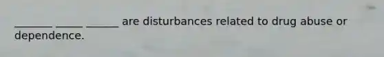 _______ _____ ______ are disturbances related to drug abuse or dependence.