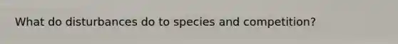 What do disturbances do to species and competition?