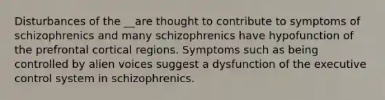 Disturbances of the __are thought to contribute to symptoms of schizophrenics and many schizophrenics have hypofunction of the prefrontal cortical regions. Symptoms such as being controlled by alien voices suggest a dysfunction of the executive control system in schizophrenics.