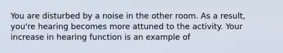 You are disturbed by a noise in the other room. As a result, you're hearing becomes more attuned to the activity. Your increase in hearing function is an example of