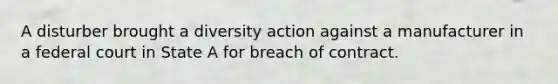 A disturber brought a diversity action against a manufacturer in a federal court in State A for breach of contract.