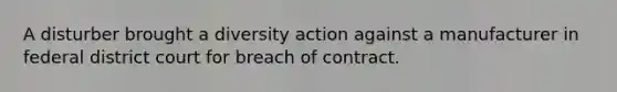 A disturber brought a diversity action against a manufacturer in federal district court for breach of contract.