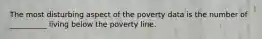 The most disturbing aspect of the poverty data is the number of __________ living below the poverty line.