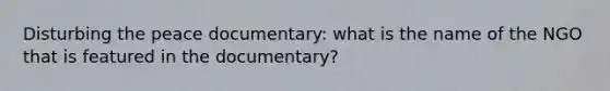 Disturbing the peace documentary: what is the name of the NGO that is featured in the documentary?