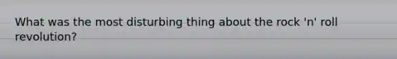 What was the most disturbing thing about the rock 'n' roll revolution?