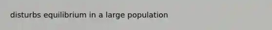 disturbs equilibrium in a large population