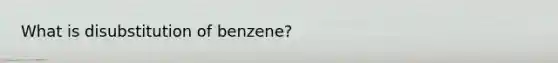 What is disubstitution of benzene?