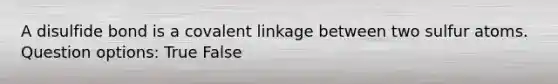 A disulfide bond is a covalent linkage between two sulfur atoms. Question options: True False