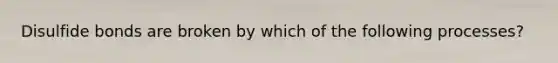 Disulfide bonds are broken by which of the following processes?