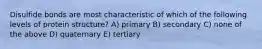 Disulfide bonds are most characteristic of which of the following levels of protein structure? A) primary B) secondary C) none of the above D) quaternary E) tertiary