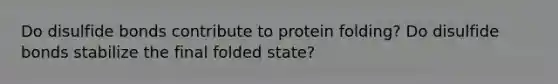 Do disulfide bonds contribute to protein folding? Do disulfide bonds stabilize the final folded state?