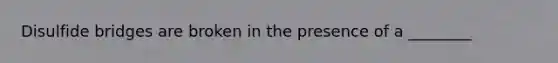 Disulfide bridges are broken in the presence of a ________