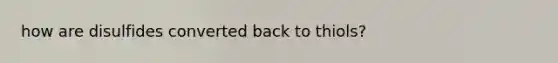 how are disulfides converted back to thiols?