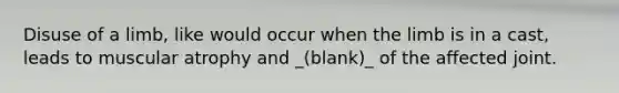 Disuse of a limb, like would occur when the limb is in a cast, leads to muscular atrophy and _(blank)_ of the affected joint.
