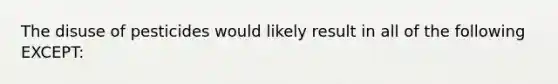 The disuse of pesticides would likely result in all of the following EXCEPT: