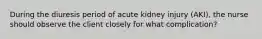 During the diuresis period of acute kidney injury (AKI), the nurse should observe the client closely for what complication?