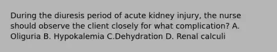 During the diuresis period of acute kidney injury, the nurse should observe the client closely for what complication? A. Oliguria B. Hypokalemia C.Dehydration D. Renal calculi