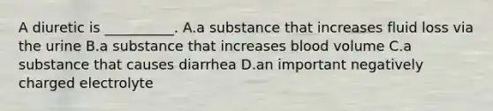 A diuretic is __________. A.a substance that increases fluid loss via the urine B.a substance that increases blood volume C.a substance that causes diarrhea D.an important negatively charged electrolyte