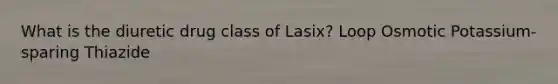 What is the diuretic drug class of Lasix? Loop Osmotic Potassium-sparing Thiazide