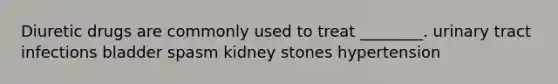 Diuretic drugs are commonly used to treat ________. urinary tract infections bladder spasm kidney stones hypertension