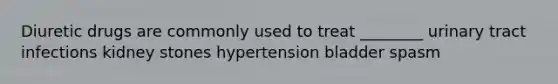 Diuretic drugs are commonly used to treat ________ urinary tract infections kidney stones hypertension bladder spasm