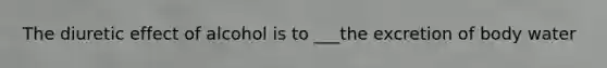 The diuretic effect of alcohol is to ___the excretion of body water