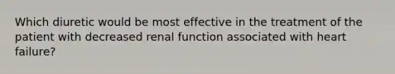 Which diuretic would be most effective in the treatment of the patient with decreased renal function associated with heart failure?