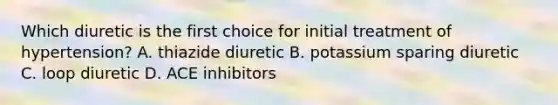 Which diuretic is the first choice for initial treatment of hypertension? A. thiazide diuretic B. potassium sparing diuretic C. loop diuretic D. ACE inhibitors