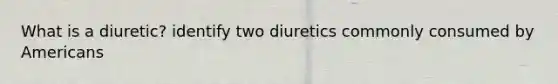 What is a diuretic? identify two diuretics commonly consumed by Americans