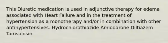 This Diuretic medication is used in adjunctive therapy for edema associated with Heart Failure and in the treatment of hypertension as a monotherapy and/or in combination with other antihypertensives. Hydrochlorothiazide Amiodarone Diltiazem Tamsulosin