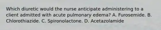 Which diuretic would the nurse anticipate administering to a client admitted with acute pulmonary edema? A. Furosemide. B. Chlorothiazide. C. Spironolactone. D. Acetazolamide