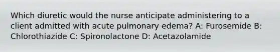 Which diuretic would the nurse anticipate administering to a client admitted with acute pulmonary edema? A: Furosemide B: Chlorothiazide C: Spironolactone D: Acetazolamide