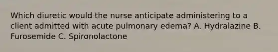 Which diuretic would the nurse anticipate administering to a client admitted with acute pulmonary edema? A. Hydralazine B. Furosemide C. Spironolactone