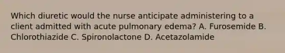 Which diuretic would the nurse anticipate administering to a client admitted with acute pulmonary edema? A. Furosemide B. Chlorothiazide C. Spironolactone D. Acetazolamide