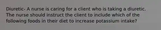 Diuretic- A nurse is caring for a client who is taking a diuretic. The nurse should instruct the client to include which of the following foods in their diet to increase potassium intake?
