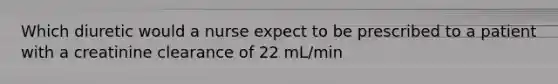Which diuretic would a nurse expect to be prescribed to a patient with a creatinine clearance of 22 mL/min
