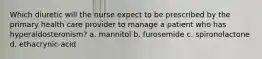 Which diuretic will the nurse expect to be prescribed by the primary health care provider to manage a patient who has hyperaldosteronism? a. mannitol b. furosemide c. spironolactone d. ethacrynic-acid