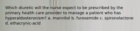 Which diuretic will the nurse expect to be prescribed by the primary health care provider to manage a patient who has hyperaldosteronism? a. mannitol b. furosemide c. spironolactone d. ethacrynic-acid