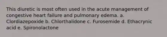 This diuretic is most often used in the acute management of congestive heart failure and pulmonary edema. a. Clordiazepoxide b. Chlorthalidone c. Furosemide d. Ethacrynic acid e. Spironolactone