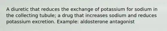 A diuretic that reduces the exchange of potassium for sodium in the collecting tubule; a drug that increases sodium and reduces potassium excretion. Example: aldosterone antagonist