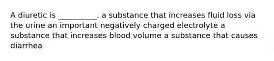 A diuretic is __________. a substance that increases fluid loss via the urine an important negatively charged electrolyte a substance that increases blood volume a substance that causes diarrhea