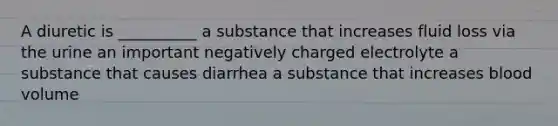 A diuretic is __________ a substance that increases fluid loss via the urine an important negatively charged electrolyte a substance that causes diarrhea a substance that increases blood volume