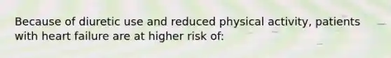 Because of diuretic use and reduced physical activity, patients with heart failure are at higher risk of: