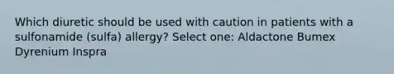 Which diuretic should be used with caution in patients with a sulfonamide (sulfa) allergy? Select one: Aldactone Bumex Dyrenium Inspra