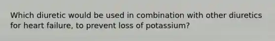 Which diuretic would be used in combination with other diuretics for heart failure, to prevent loss of potassium?