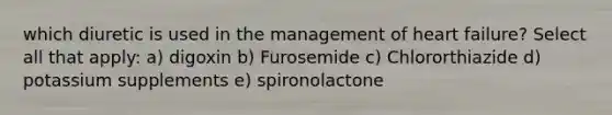 which diuretic is used in the management of heart failure? Select all that apply: a) digoxin b) Furosemide c) Chlororthiazide d) potassium supplements e) spironolactone