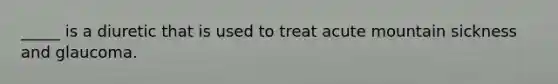 _____ is a diuretic that is used to treat acute mountain sickness and glaucoma.