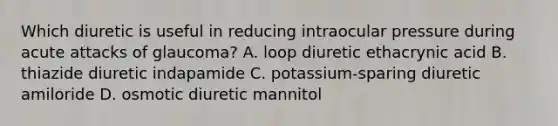 Which diuretic is useful in reducing intraocular pressure during acute attacks of glaucoma? A. loop diuretic ethacrynic acid B. thiazide diuretic indapamide C. potassium-sparing diuretic amiloride D. osmotic diuretic mannitol