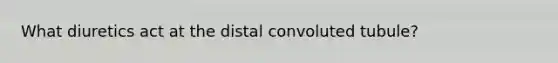 What diuretics act at the distal convoluted tubule?