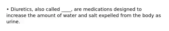 • Diuretics, also called ____, are medications designed to increase the amount of water and salt expelled from the body as urine.